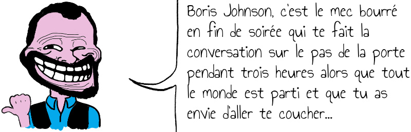 Boris Johnson c est le mec bourré en fin de soirée qui te fait la conversation sur le pas de la porte pendant trois heures alors que tout le monde est parti et que tu as envie d aller te coucher .jpg