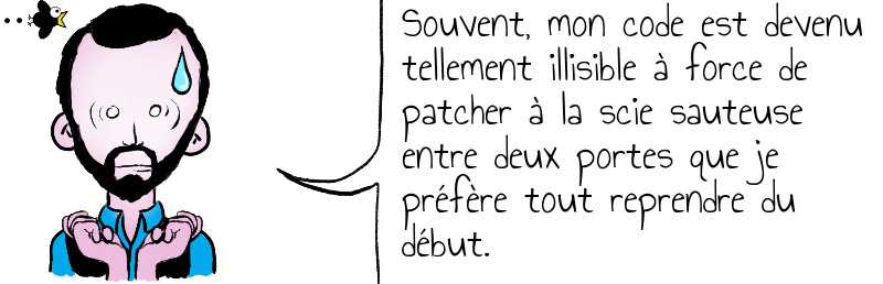 Souvent mon code est devenu tellement illisible à force de patcher à la scie sauteuse entre deux portes que je préfère tout reprendre du début .jpg