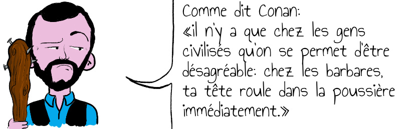 Comme dit Conan il n y a que chez les gens civilisés qu on se permet d être désagréable chez les barbares ta tête roule dans la poussière immédiatement .jpg