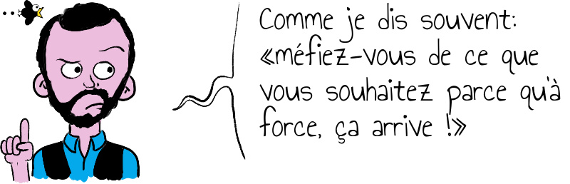 Comme je dis souvent méfiez-vous de ce que vous souhaitez parce qu à force ça arrive .jpg