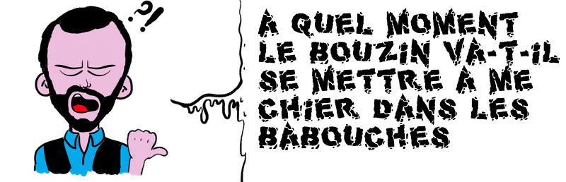 A QUEL MOMENT LE BOUZIN VA-T-IL SE METTRE A ME CHIER DANS LES BABOUCHES .jpg